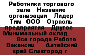 Работники торгового зала › Название организации ­ Лидер Тим, ООО › Отрасль предприятия ­ Другое › Минимальный оклад ­ 28 000 - Все города Работа » Вакансии   . Алтайский край,Славгород г.